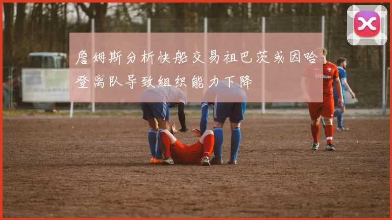 詹姆斯分析快船交易祖巴茨或因哈登离队导致组织能力下降
