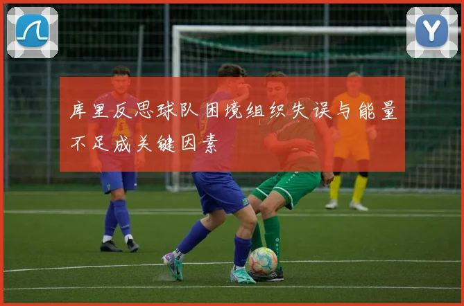库里反思球队困境组织失误与能量不足成关键因素