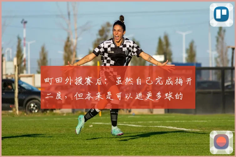町田外援赛后：虽然自己完成梅开二度，但本来是可以进更多球的