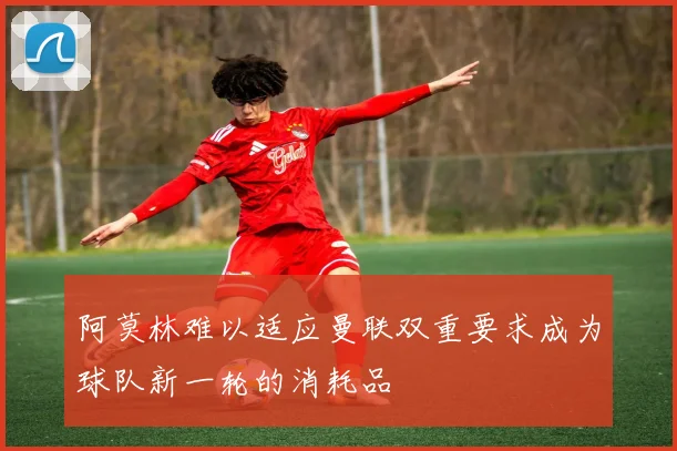 阿莫林难以适应曼联双重要求成为球队新一轮的消耗品