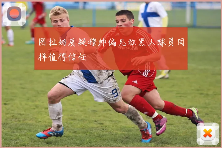 图拉姆质疑穆帅偏见称黑人球员同样值得信任