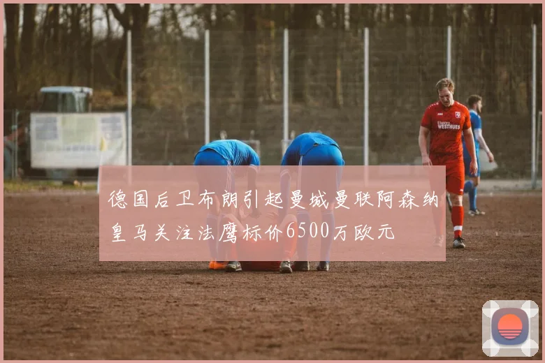 德国后卫布朗引起曼城曼联阿森纳皇马关注法鹰标价6500万欧元