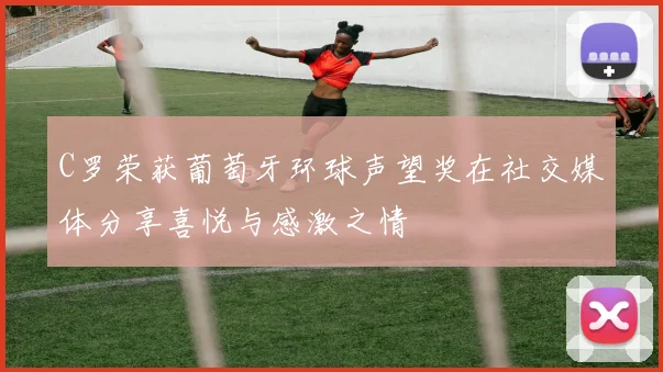 C罗荣获葡萄牙环球声望奖在社交媒体分享喜悦与感激之情