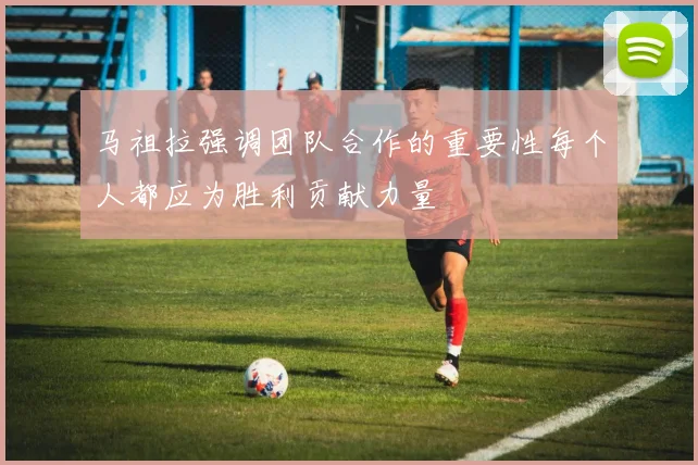 马祖拉强调团队合作的重要性每个人都应为胜利贡献力量