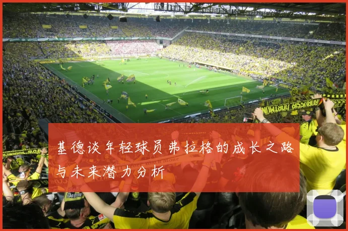 基德谈年轻球员弗拉格的成长之路与未来潜力分析