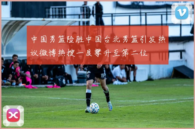中国男篮险胜中国台北男篮引发热议微博热搜一度攀升至第二位