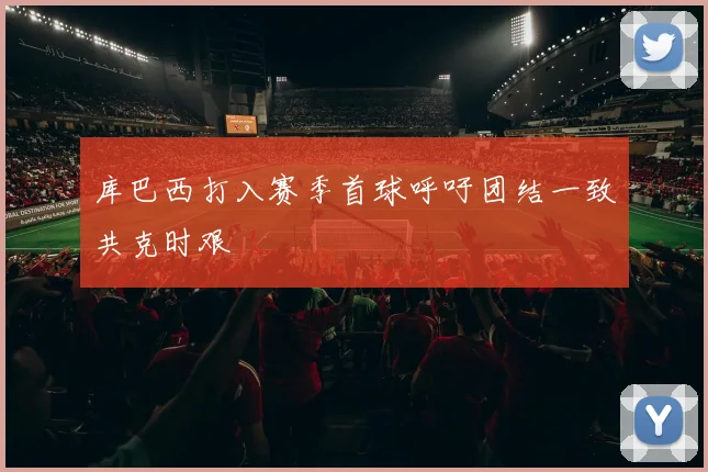 库巴西打入赛季首球呼吁团结一致共克时艰