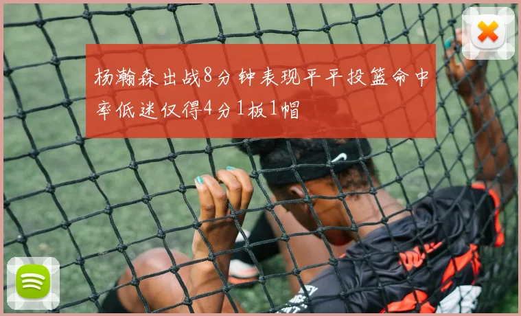 杨瀚森出战8分钟表现平平投篮命中率低迷仅得4分1板1帽