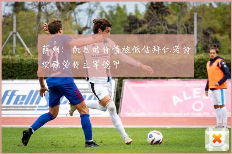 萨利：凯恩的价值被低估拜仁若持续强势将主宰德甲