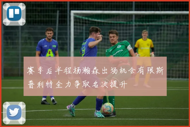 赛季后半程杨瀚森出场机会有限斯普利特全力争取名次提升