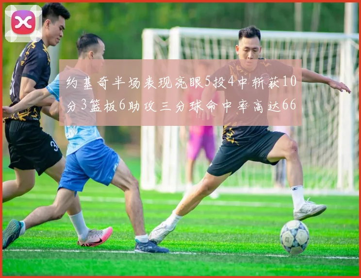 约基奇半场表现亮眼5投4中斩获10分3篮板6助攻三分球命中率高达667