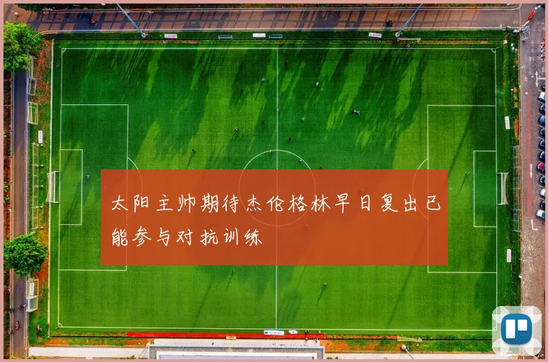 太阳主帅期待杰伦格林早日复出已能参与对抗训练