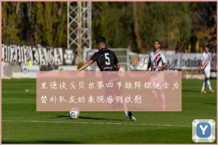 里德谈戈贝尔第四节缺阵称他会为替补队友的表现感到欣慰