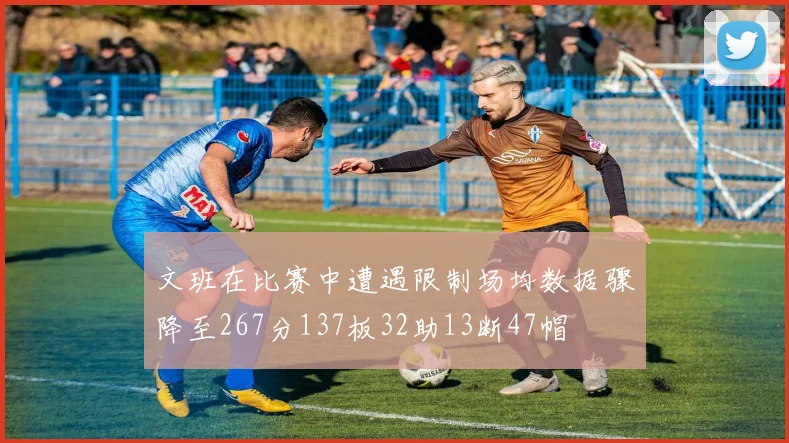 文班在比赛中遭遇限制场均数据骤降至267分137板32助13断47帽