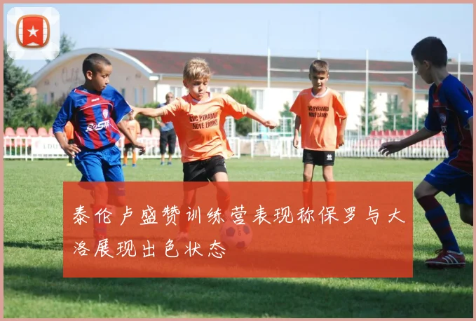 泰伦卢盛赞训练营表现称保罗与大洛展现出色状态