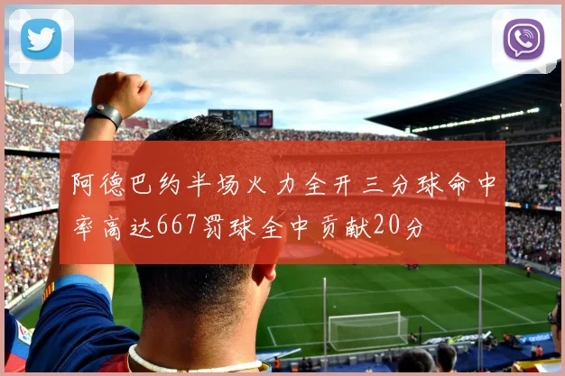 阿德巴约半场火力全开三分球命中率高达667罚球全中贡献20分