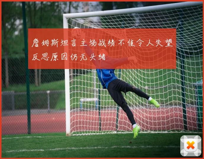 詹姆斯坦言主场战绩不佳令人失望反思原因仍无头绪
