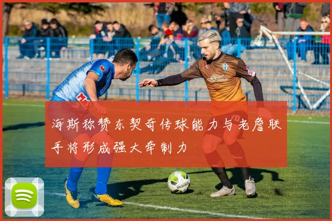 海斯称赞东契奇传球能力与老詹联手将形成强大牵制力