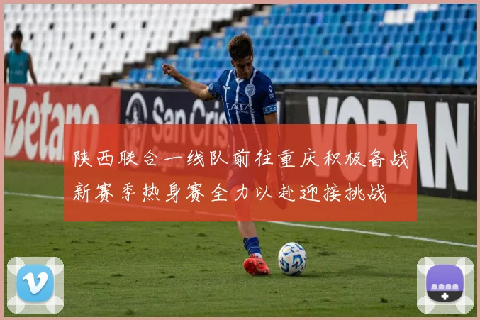 陕西联合一线队前往重庆积极备战新赛季热身赛全力以赴迎接挑战