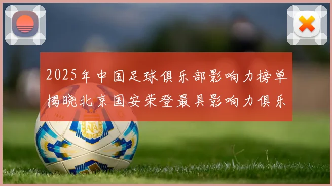 2025年中国足球俱乐部影响力榜单揭晓北京国安荣登最具影响力俱乐部榜首