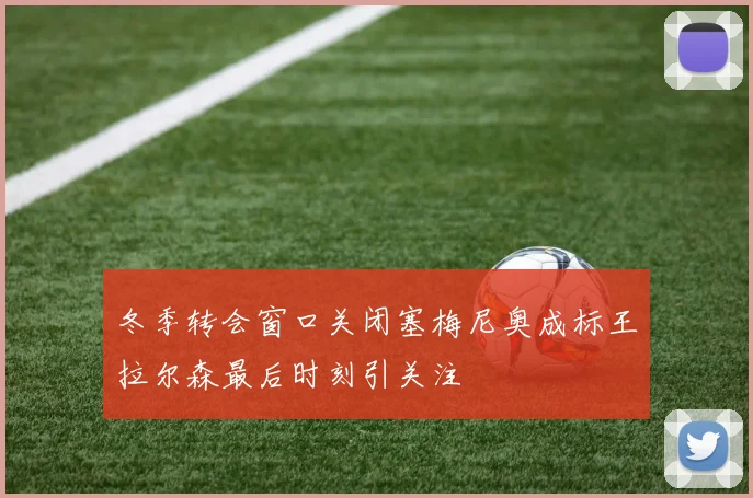 冬季转会窗口关闭塞梅尼奥成标王拉尔森最后时刻引关注