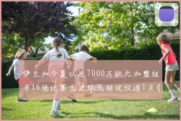 伊兰加今夏以近7000万欧元加盟纽卡16场比赛无进球无助攻仅造1点引发热议