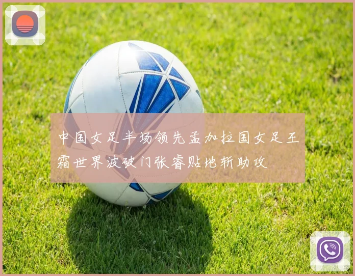 中国女足半场领先孟加拉国女足王霜世界波破门张睿贴地斩助攻