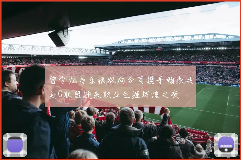 曾令旭与乐福双向合同携手瀚森共赴G联盟迎来职业生涯辉煌之夜