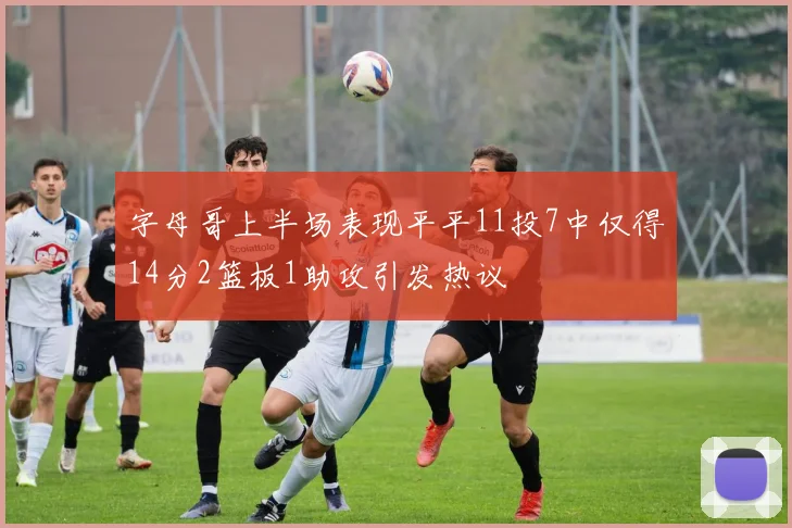字母哥上半场表现平平11投7中仅得14分2篮板1助攻引发热议
