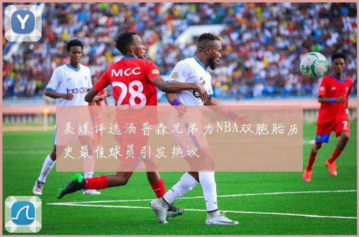 美媒评选汤普森兄弟为NBA双胞胎历史最佳球员引发热议