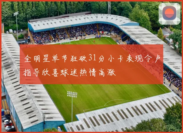 全明星单节狂砍31分小卡表现令卢指导欣喜球迷热情高涨
