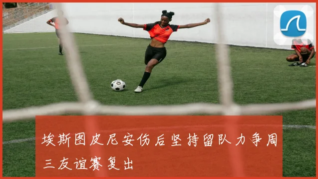 埃斯图皮尼安伤后坚持留队力争周三友谊赛复出