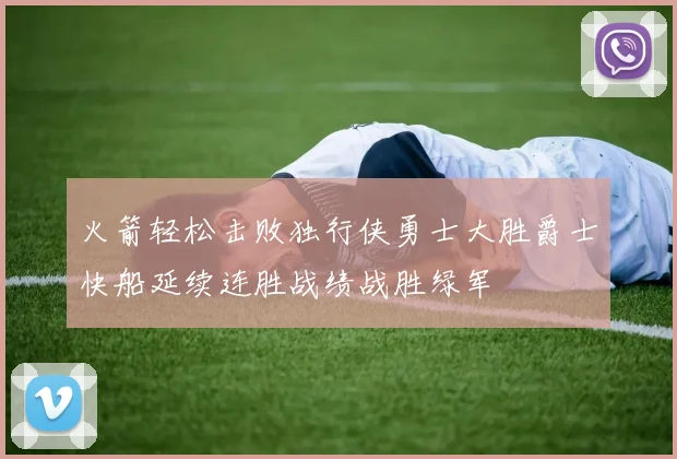 火箭轻松击败独行侠勇士大胜爵士快船延续连胜战绩战胜绿军