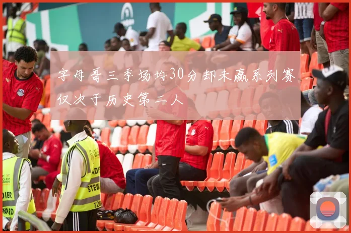 字母哥三季场均30分却未赢系列赛仅次于历史第二人