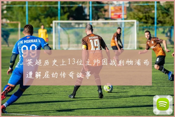 英超历史上13位主帅因战利物浦而遭解雇的传奇故事