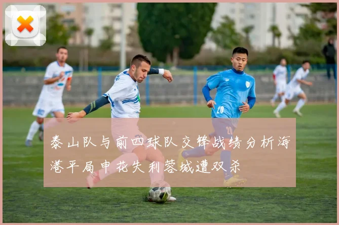 泰山队与前四球队交锋战绩分析海港平局申花失利蓉城遭双杀