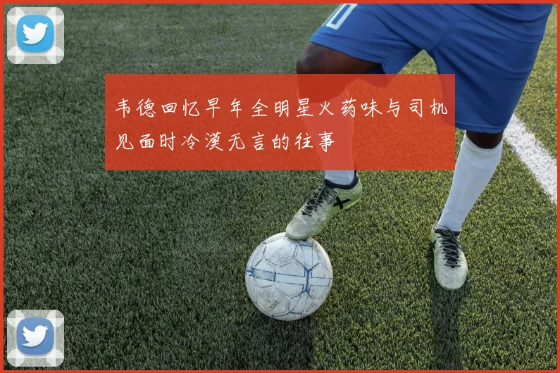 韦德回忆早年全明星火药味与司机见面时冷漠无言的往事